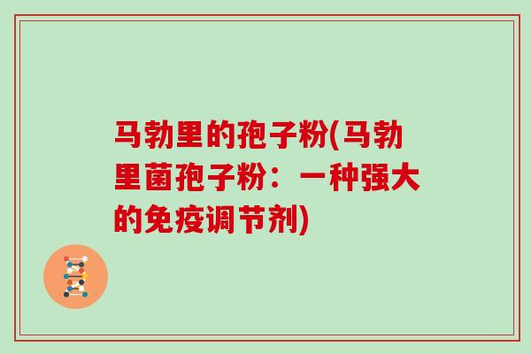 马勃里的孢子粉(马勃里菌孢子粉:一种强大的免疫调节剂)