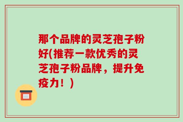 那个品牌的灵芝孢子粉好(推荐一款优秀的灵芝孢子粉品牌,提升免疫力!)
