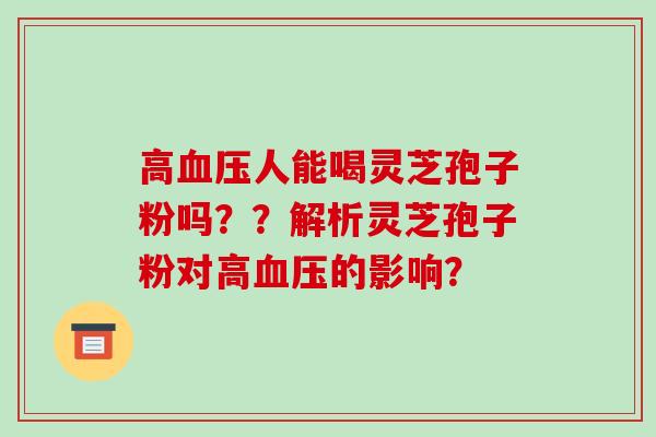 高血压人能喝灵芝孢子粉吗??解析灵芝孢子粉对高血压的影响?