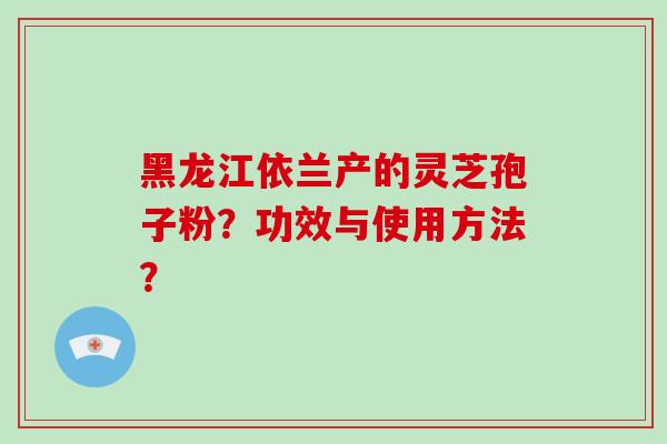 黑龙江依兰产的灵芝孢子粉?功效与使用方法?