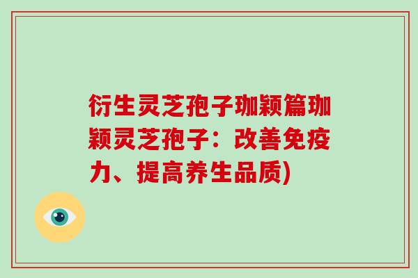 衍生灵芝孢子珈颖篇珈颖灵芝孢子：改善免疫力、提高养生品质)