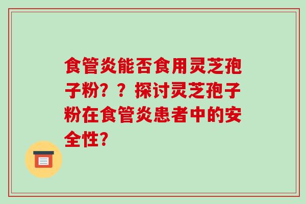 食管炎能否食用灵芝孢子粉？？探讨灵芝孢子粉在食管炎患者中的安全性？