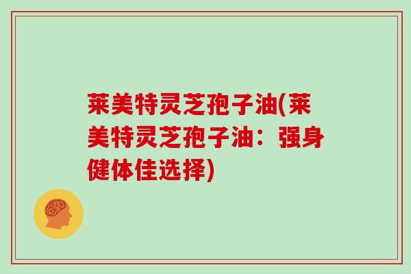 莱美特灵芝孢子油(莱美特灵芝孢子油：强身健体佳选择)