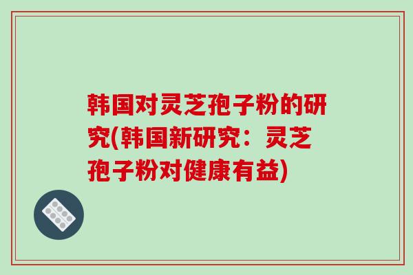 韩国对灵芝孢子粉的研究(韩国新研究：灵芝孢子粉对健康有益)
