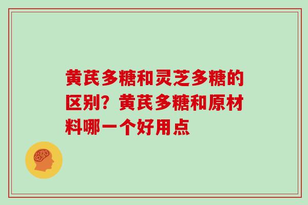 黄芪多糖和灵芝多糖的区别？黄芪多糖和原材料哪一个好用点