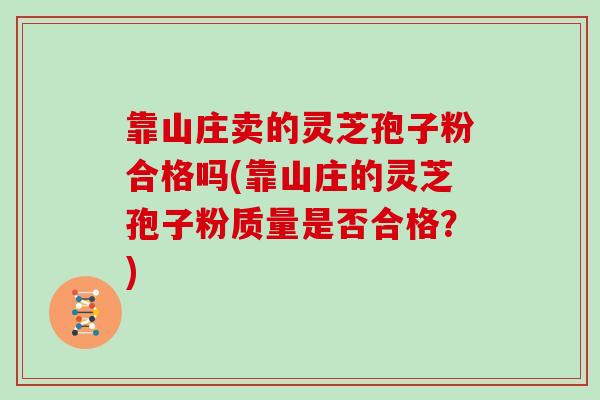 靠山庄卖的灵芝孢子粉合格吗(靠山庄的灵芝孢子粉质量是否合格?)