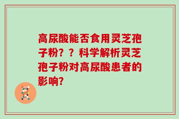 高尿酸能否食用灵芝孢子粉??科学解析灵芝孢子粉对高尿酸患者的影响?