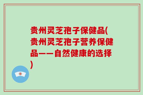 贵州灵芝孢子保健品(贵州灵芝孢子营养保健品——自然健康的选择)