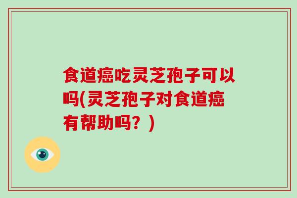 食道癌吃灵芝孢子可以吗(灵芝孢子对食道癌有帮助吗?)