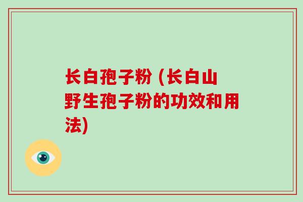 长白孢子粉 (长白山野生孢子粉的功效和用法)