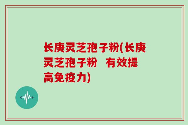 长庚灵芝孢子粉(长庚灵芝孢子粉  有效提高免疫力)