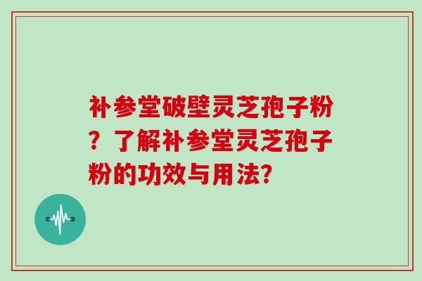 补参堂破壁灵芝孢子粉?了解补参堂灵芝孢子粉的功效与用法?