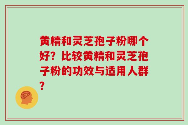 黄精和灵芝孢子粉哪个好？比较黄精和灵芝孢子粉的功效与适用人群？