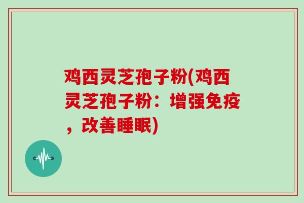 鸡西灵芝孢子粉(鸡西灵芝孢子粉:增强免疫,改善睡眠)
