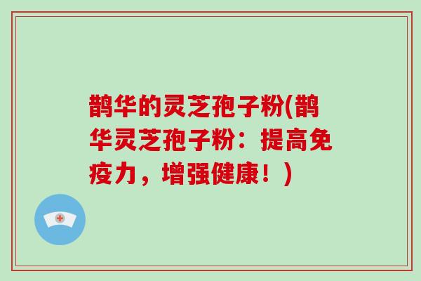 鹊华的灵芝孢子粉(鹊华灵芝孢子粉:提高免疫力,增强健康!)
