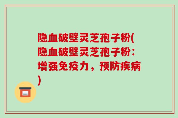 隐血破壁灵芝孢子粉(隐血破壁灵芝孢子粉:增强免疫力,预防疾病)