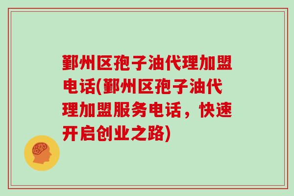 鄞州区孢子油代理加盟电话(鄞州区孢子油代理加盟服务电话,快速开启创业之路)
