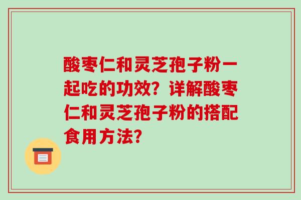 酸枣仁和灵芝孢子粉一起吃的功效？详解酸枣仁和灵芝孢子粉的搭配食用方法？