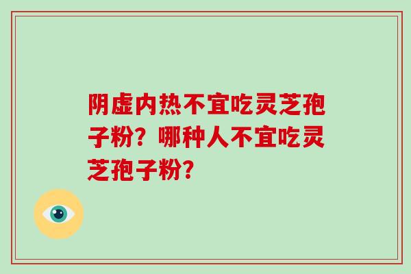 阴虚内热不宜吃灵芝孢子粉？哪种人不宜吃灵芝孢子粉？