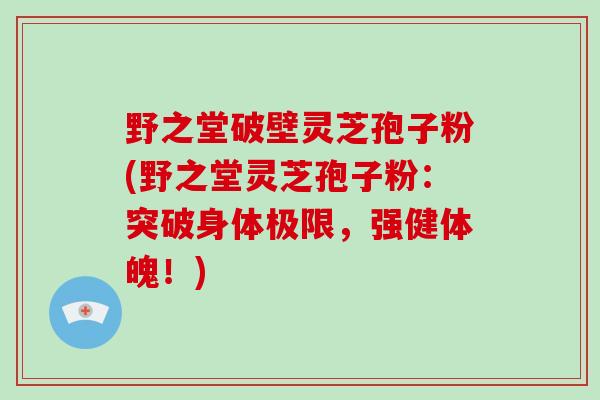 野之堂破壁灵芝孢子粉(野之堂灵芝孢子粉:突破身体极限,强健体魄!)