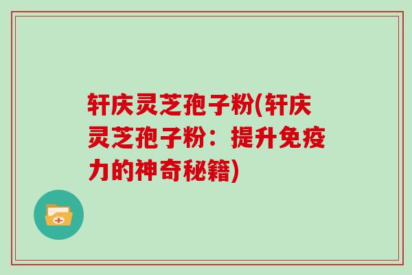 轩庆灵芝孢子粉(轩庆灵芝孢子粉:提升免疫力的神奇秘籍)