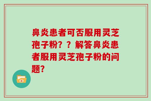 鼻炎患者可否服用灵芝孢子粉??解答鼻炎患者服用灵芝孢子粉的问题?