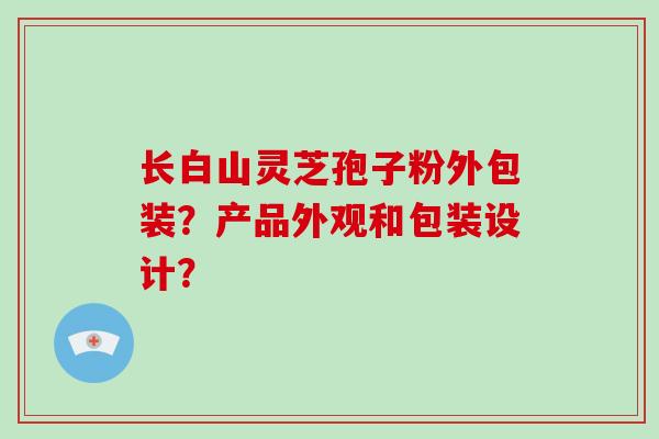 长白山灵芝孢子粉外包装?产品外观和包装设计?