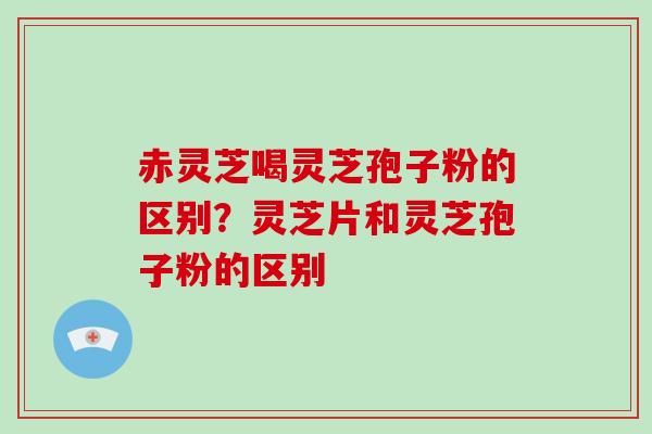 赤灵芝喝灵芝孢子粉的区别？灵芝片和灵芝孢子粉的区别