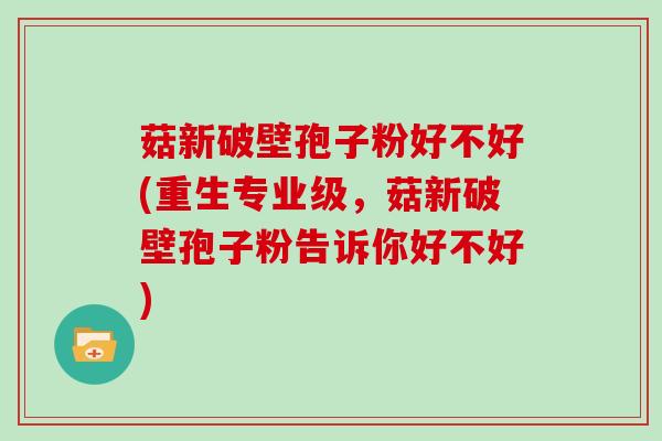 菇新破壁孢子粉好不好(重生专业级,菇新破壁孢子粉告诉你好不好)