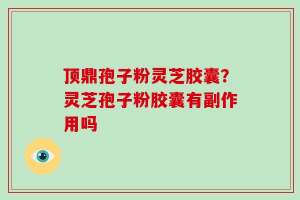顶鼎孢子粉灵芝胶囊？灵芝孢子粉胶囊有副作用吗