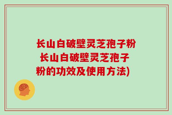 长山白破壁灵芝孢子粉 长山白破壁灵芝孢子粉的功效及使用方法)