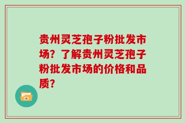 贵州灵芝孢子粉批发市场?了解贵州灵芝孢子粉批发市场的价格和品质?