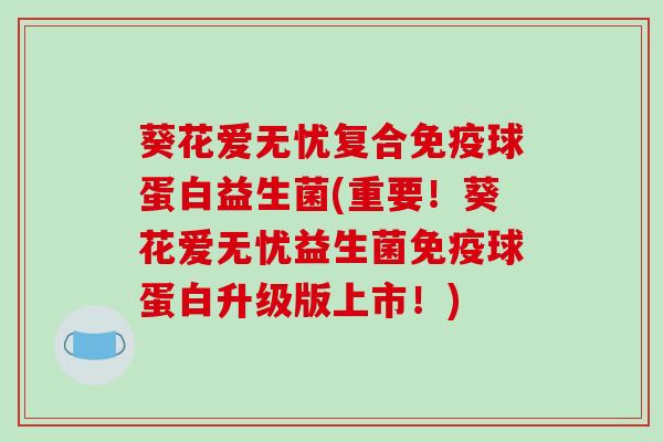 葵花爱无忧复合免疫球蛋白益生菌(重要!葵花爱无忧益生菌免疫球蛋白升级版上市!)