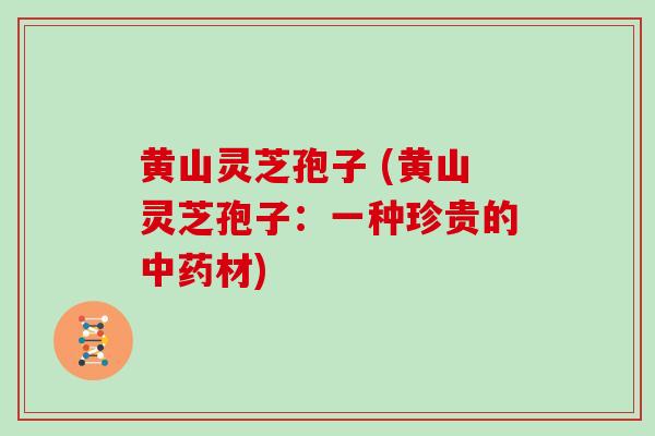 黄山灵芝孢子 (黄山灵芝孢子：一种珍贵的中药材)