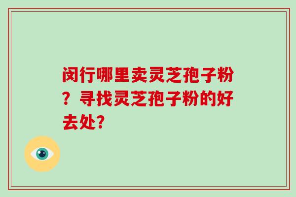 闵行哪里卖灵芝孢子粉？寻找灵芝孢子粉的好去处？