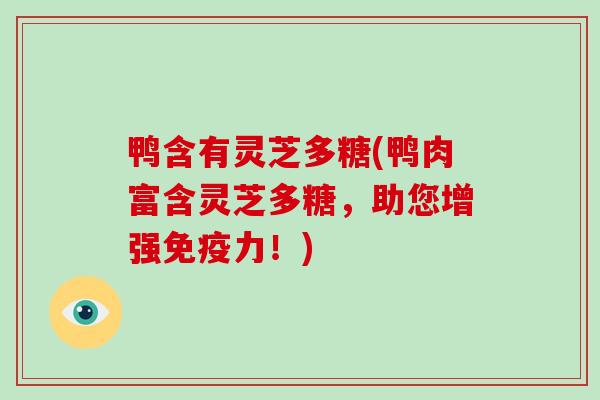 鸭含有灵芝多糖(鸭肉富含灵芝多糖，助您增强免疫力！)