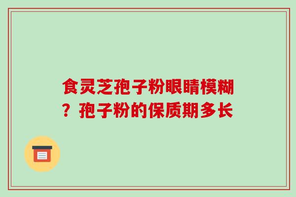 食灵芝孢子粉眼睛模糊?孢子粉的保质期多长
