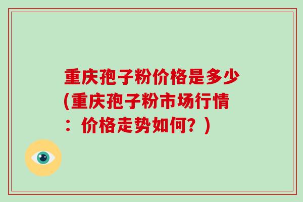 重庆孢子粉价格是多少(重庆孢子粉市场行情:价格走势如何?)