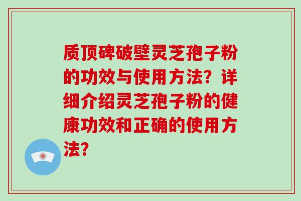质顶碑破壁灵芝孢子粉的功效与使用方法?详细介绍灵芝孢子粉的健康功效和正确的使用方法?