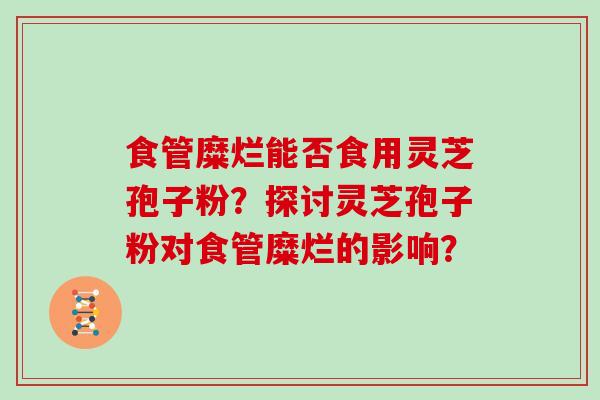 食管糜烂能否食用灵芝孢子粉？探讨灵芝孢子粉对食管糜烂的影响？