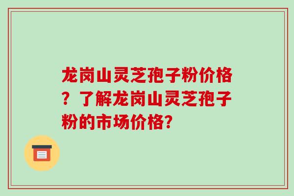 龙岗山灵芝孢子粉价格?了解龙岗山灵芝孢子粉的市场价格?