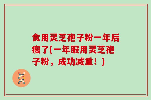 食用灵芝孢子粉一年后瘦了(一年服用灵芝孢子粉,成功减重!)