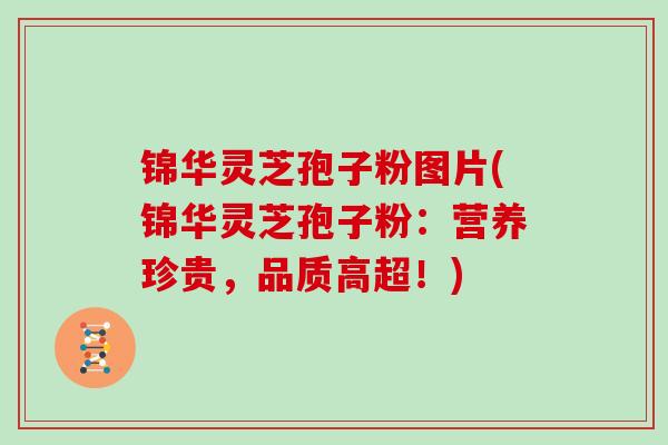 锦华灵芝孢子粉图片(锦华灵芝孢子粉:营养珍贵,品质高超!)
