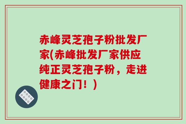 赤峰灵芝孢子粉批发厂家(赤峰批发厂家供应纯正灵芝孢子粉，走进健康之门！)