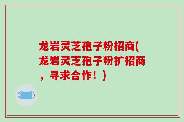 龙岩灵芝孢子粉招商(龙岩灵芝孢子粉扩招商，寻求合作！)