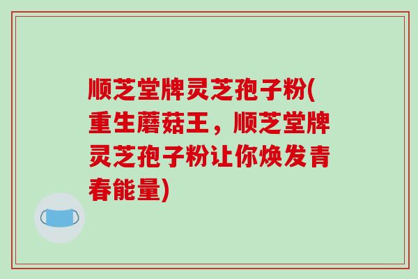顺芝堂牌灵芝孢子粉(重生蘑菇王,顺芝堂牌灵芝孢子粉让你焕发青春能量)