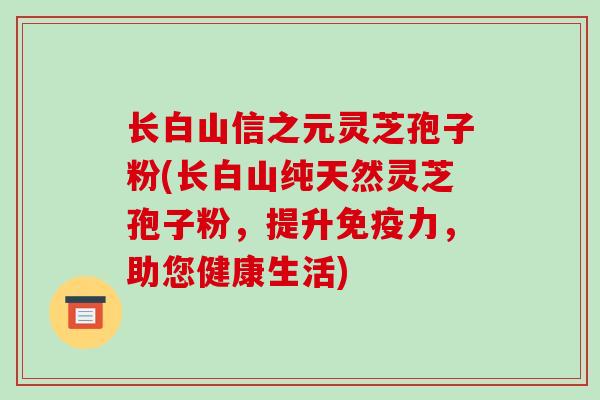 长白山信之元灵芝孢子粉(长白山纯天然灵芝孢子粉，提升免疫力，助您健康生活)