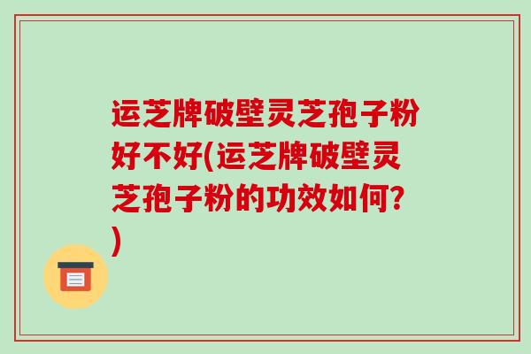 运芝牌破壁灵芝孢子粉好不好(运芝牌破壁灵芝孢子粉的功效如何?)