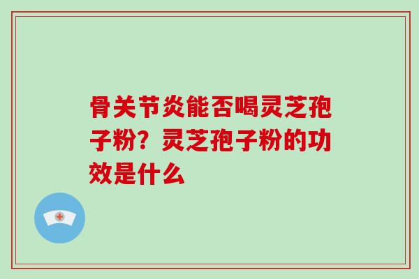 骨关节炎能否喝灵芝孢子粉？灵芝孢子粉的功效是什么