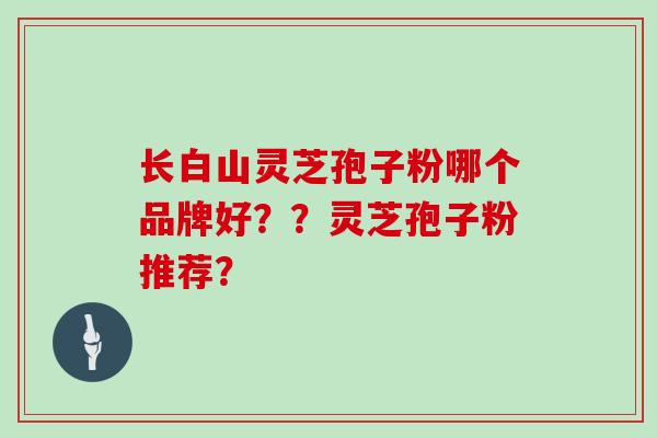 长白山灵芝孢子粉哪个品牌好？？灵芝孢子粉推荐？